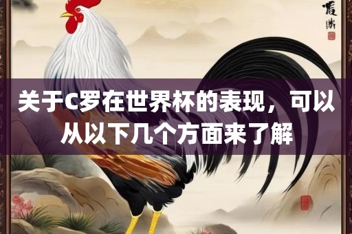 关于C罗在世界杯的表现，可以从以下几个方面来了解