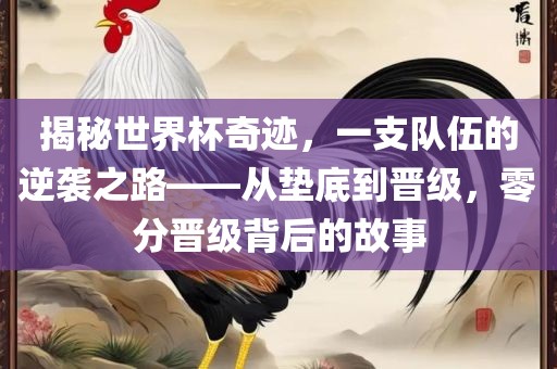 揭秘世界杯奇迹，一支队伍的逆袭之路——从垫底到晋级，零分晋级背后的故事