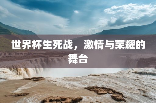 世界杯生死战，激情与荣耀的舞台