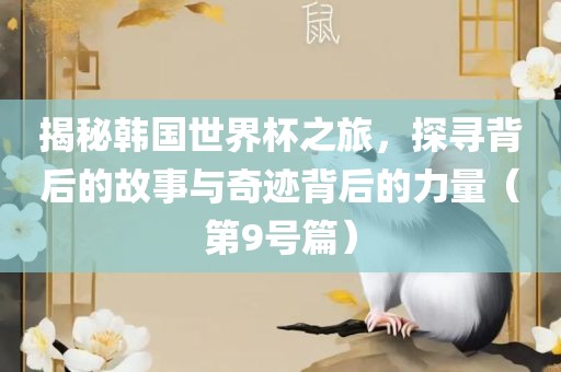 揭秘韩国世界杯之旅，探寻背后的故事与奇迹背后的力量（第9号篇）