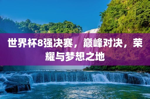 世界杯8强决赛，巅峰对决，荣耀与梦想之地