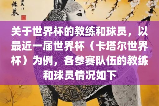 关于世界杯的教练和球员，以最近一届世界杯（卡塔尔世界杯）为例，各参赛队伍的教练和球员情况如下