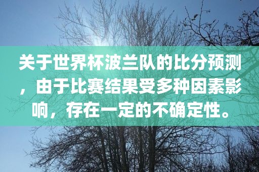 关于世界杯波兰队的比分预测，由于比赛结果受多种因素影响，存在一定的不确定性。