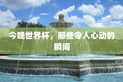 今晚世界杯，那些令人心动的瞬间