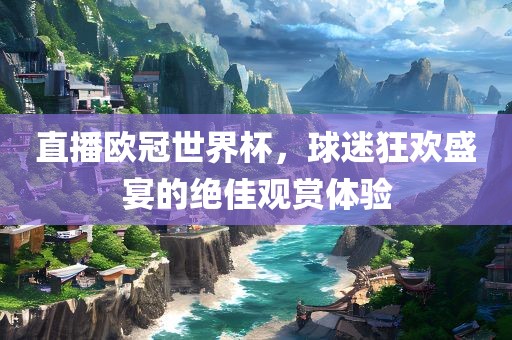 直播欧冠世界杯，球迷狂欢盛宴的绝佳观赏体验