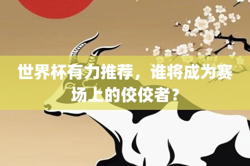 世界杯有力推荐，谁将成为赛场上的佼佼者？