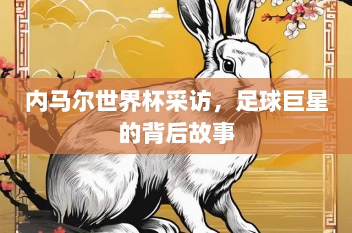 内马尔世界杯采访，足球巨星的背后故事眉山市正发家政服务有限公司