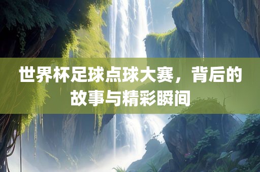 世界杯足球点球大赛，背后的故事与精彩瞬间