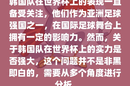韩国队在世界杯上的表现一直备受关注，他们作为亚洲足球强国之一，在国际足球舞台上拥有一定的影响力。然而，关于韩国队在世界杯上的实力是否强大，这个问题并不是非黑即白的，需要从多个角度进行分析。