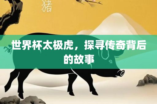 世界杯太极虎，探寻传奇背后的故事