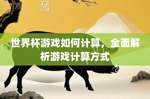 世界杯游戏如何计算，全面解析游戏计算方式眉山市正发家政服务有限公司