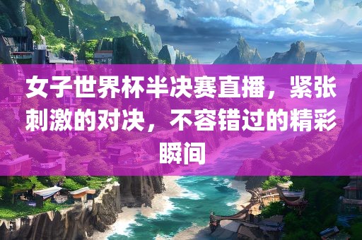 女子世界杯半决赛直播，紧张刺激的对决，不容错过的精彩瞬间