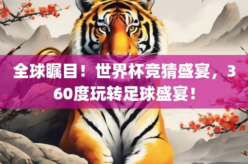 全球瞩目！世界杯竞猜盛宴，360度玩转足球盛宴！