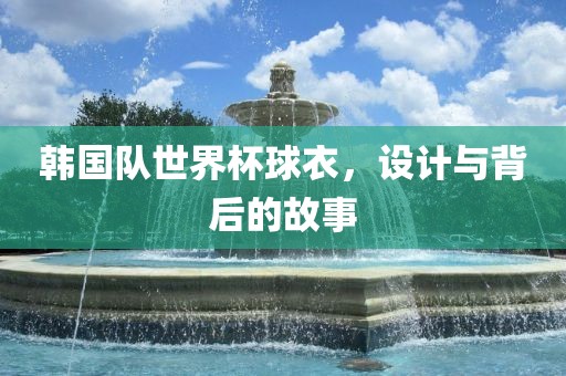 韩国队世界杯球衣，设计与背后的故事