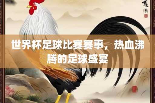 世界杯足球比赛赛事，热血沸腾的足球盛宴