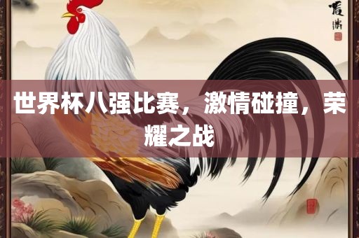 世界杯八强比赛，激情碰撞，荣耀之战