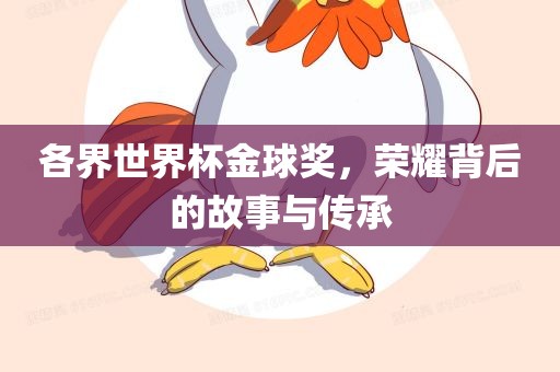 各界世界杯金球奖，荣耀背后的故事与传承