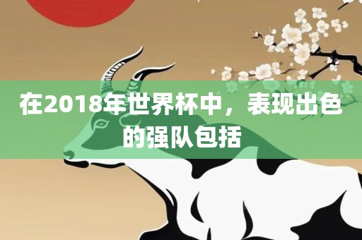 在2018年世界杯中，表现出色的强队包括