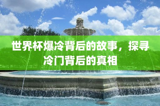 世界杯爆冷背后的故事，探寻冷门背后的真相