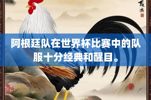 眉山市正发家政服务有限公司阿根廷队在世界杯比赛中的队服十分经典和醒目。