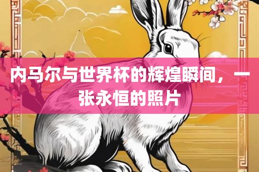 内马尔与世界杯的辉煌瞬间，一张永恒的照片