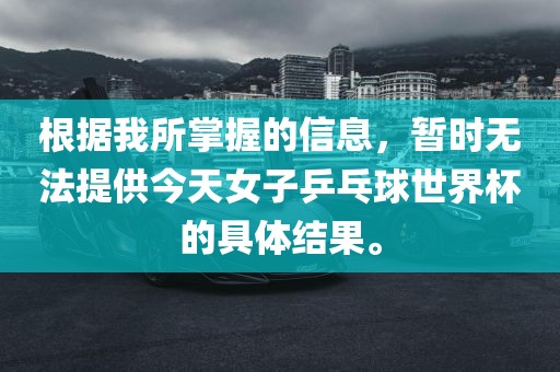根据我所掌握的信息，暂时无法提供今天女子乒乓球世界杯的具体结果。