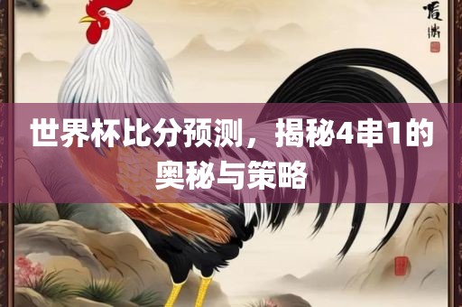 世界杯比分预测，揭秘4串1的奥秘与策略