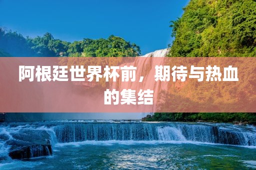阿根廷世界杯前，期待与热血的集结
