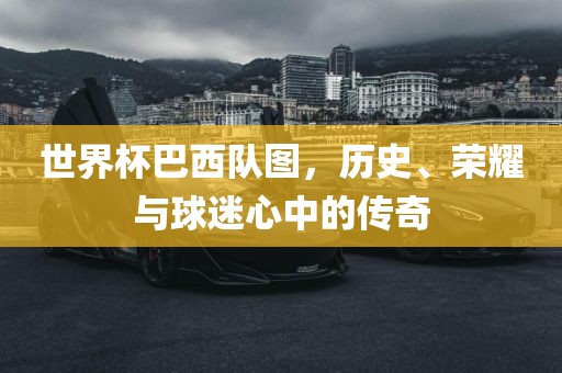 世界杯巴西队图，历史、荣耀与球迷心中的传奇
