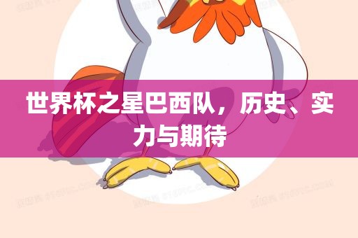 世界杯之星巴西队，历史、实力与期待