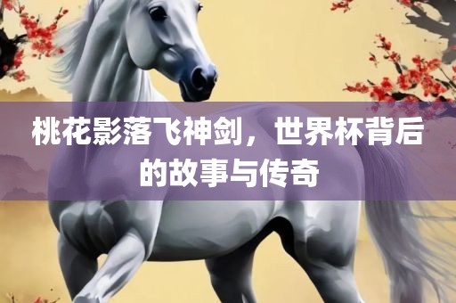 桃花影落飞神剑，世界杯背后的故事与传奇