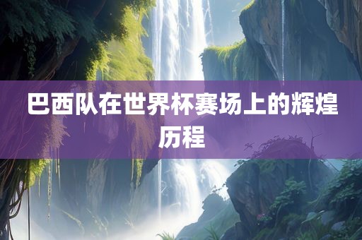 巴西队在世界杯赛场上的辉煌历程眉山市正发家政服务有限公司