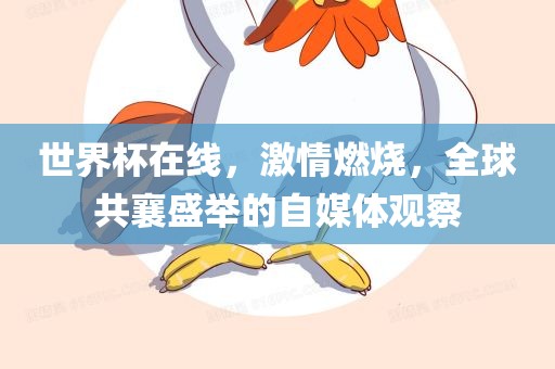 世界杯在线，激情燃烧，全球共襄盛举的自媒体观察