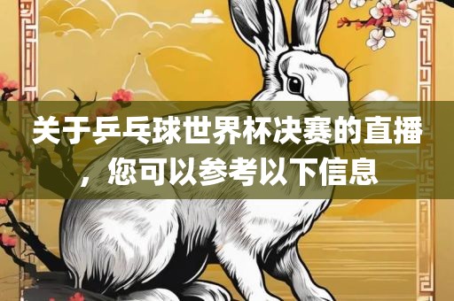 关于乒乓球世界杯决赛的直播，您可以参考以下信息