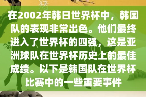 在2002年韩日世界杯中，韩国队的表现非常出色。他们最终进入了世界杯的四强，这是亚洲球队在世界杯历史上的最佳成绩。以下是韩国队在世界杯比赛中的一些重要事件