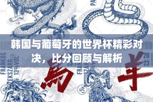韩国与葡萄牙的世界杯精彩对决，比分回顾与解析