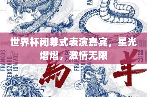 世界杯闭幕式表演嘉宾，星光熠熠，激情无限