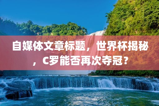 自媒体文章标题，世界杯揭秘，C罗能否再次夺冠？
