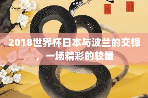 2018世界杯日本与波兰的交锋，一场精彩的较量
