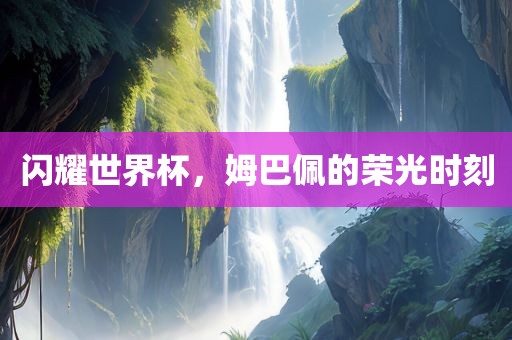闪耀世界杯，姆巴佩的荣光时刻
