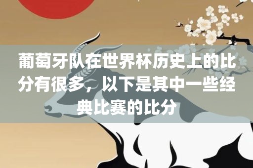葡萄牙队在世界杯历史上的比分有很多，以下是其中一些经典比赛的比分眉山市正发家政服务有限公司