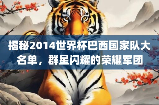 揭秘2014世界杯巴西国家队大名单，群星闪耀的荣耀军团