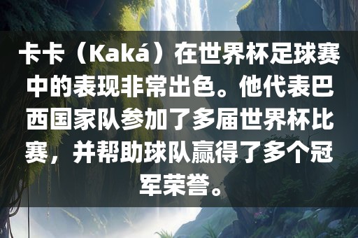 卡卡（Kaká）在世界杯足球赛中的表现非常出色。他代表巴西国家队参加了多届世界杯比赛，并帮助球队赢得了多个冠军荣誉。