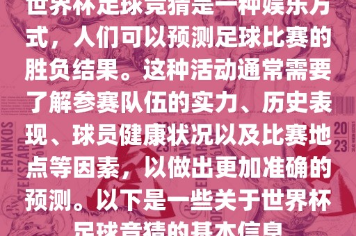 世界杯足球竞猜是一种娱乐方式，人们可以预测足球比赛的胜负结果。这种活动通常需要了解参赛队伍的实力、历史表现、球员健康状况以及比赛地点等因素，以做出更加准确的预测。以下是一些关于世界杯足球竞猜的基本信息