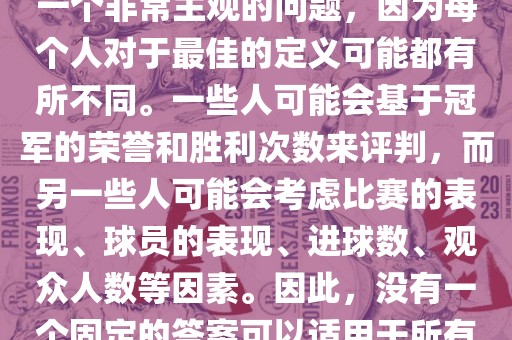 关于最佳世界杯的问题，这是一个非常主观的问题，因为每个人对于最佳的定义可能都有所不同。一些人可能会基于冠军的荣誉和胜利次数来评判，而另一些人可能会考虑比赛的表现、球员的表现、进球数、观众人数等因素。因此，没有一个固定的答案可以适用于所有人。