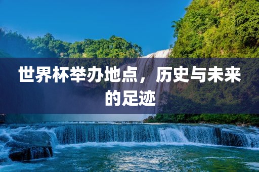 世界杯举办地点，历史与未来的足迹