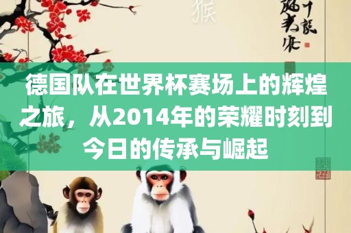 德国队在世界杯赛场上的辉煌之旅，从2014年的荣耀时刻到今日的传承与崛起