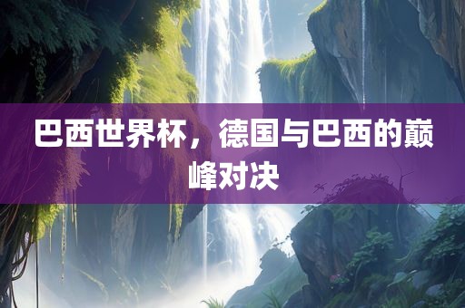 巴西世界杯，德国与巴西的巅峰对决