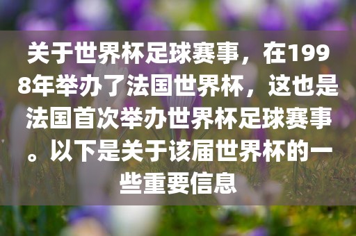关于世界杯足球赛事，在1998年举办了法国世界杯，这也是法国首次举办世界杯足球赛事。以下是关于该届世界杯的一些重要信息