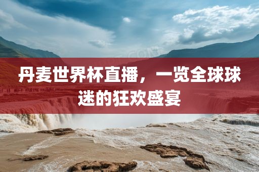 丹麦世界杯直播，一览全球球迷的狂欢盛宴